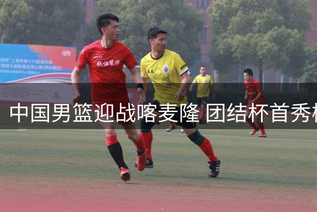 中国男篮迎战喀麦隆 团结杯首秀检验郭士强执教能力