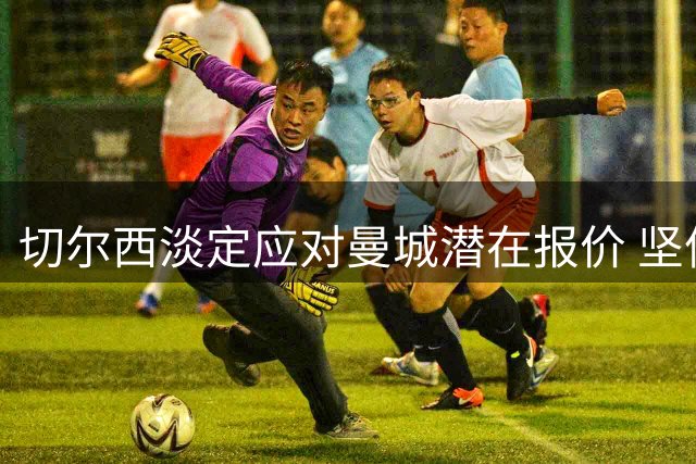 切尔西淡定应对曼城潜在报价 坚信恩佐转会主导权在手