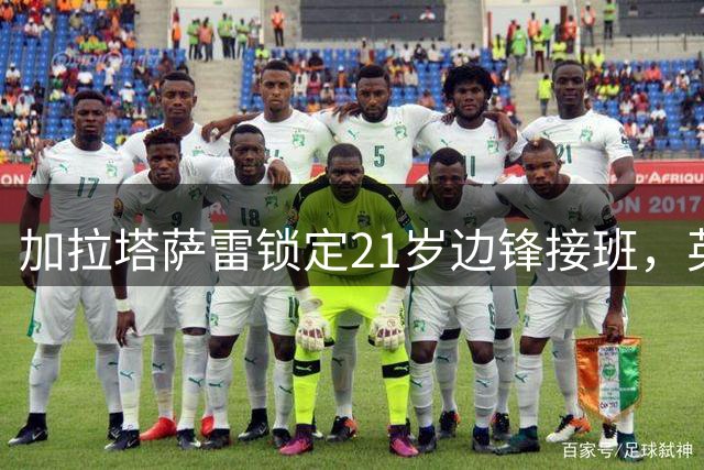 加拉塔萨雷锁定21岁边锋接班，英超竞争恐抬高价码？