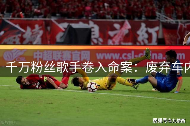 千万粉丝歌手卷入命案：废弃车内惊现肢解少女尸骸