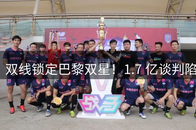 双线锁定巴黎双星！1.7 亿谈判陷入僵局，利物浦补强能否如期落地