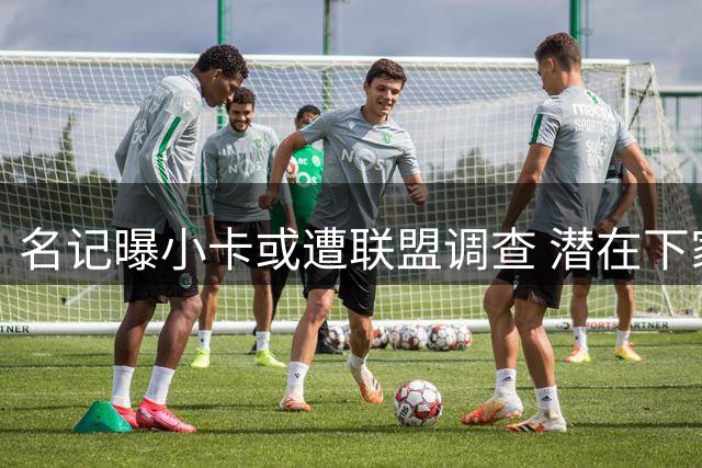 名记曝小卡或遭联盟调查 潜在下家因此望而却步