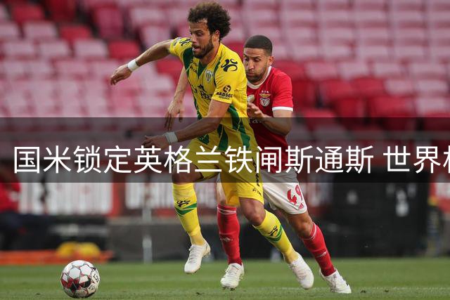 国米锁定英格兰铁闸斯通斯 世界杯高光表现成关键砝码