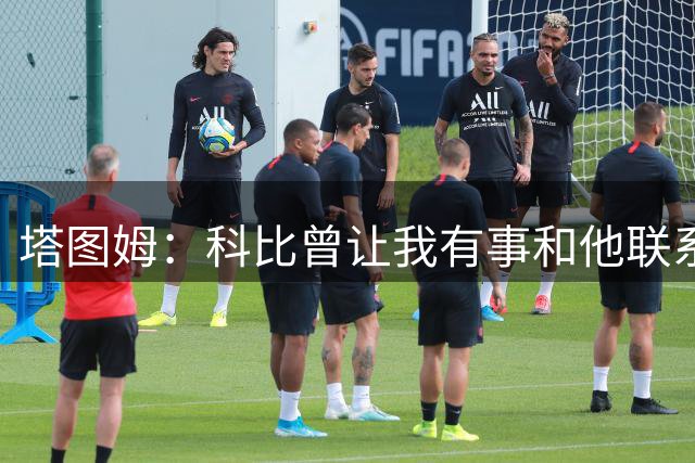 塔图姆：科比曾让我有事和他联系 因不想打扰从未打过 现在很后悔