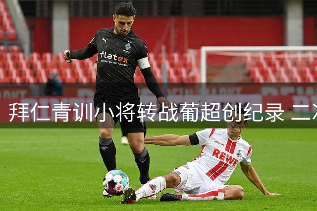 拜仁青训小将转战葡超创纪录 二次分成机制收获750万欧元红利