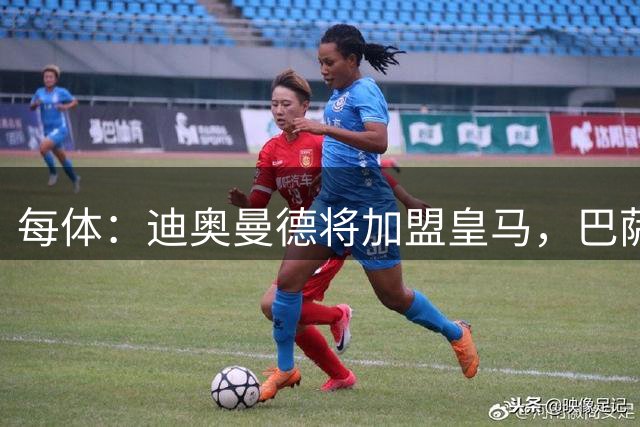 每体：迪奥曼德将加盟皇马，巴萨因佣金高放弃追求