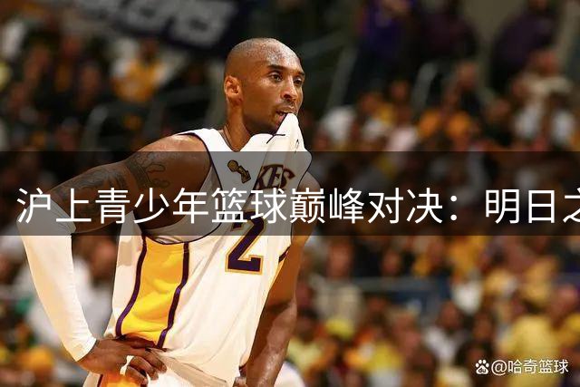 沪上青少年篮球巅峰对决：明日之星争冠赛全解析