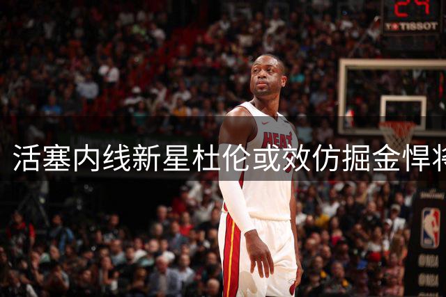 活塞内线新星杜伦或效仿掘金悍将 短期合约策略引关注