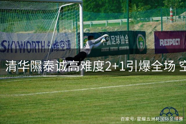 清华隰泰诚高难度2+1引爆全场 空中失衡拉杆展现极致腰腹力量