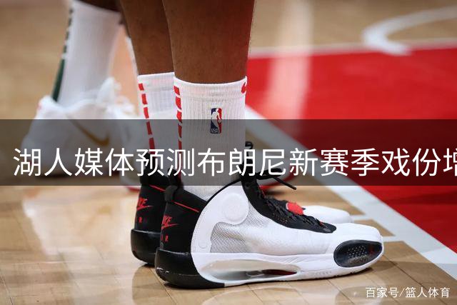 湖人媒体预测布朗尼新赛季戏份增加 年轻后卫迎证明机会