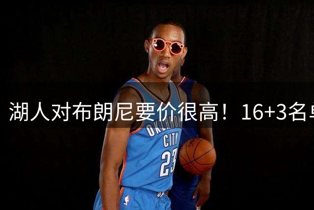 湖人对布朗尼要价很高！16+3名单没想清理他 拿230万创造2千万价值