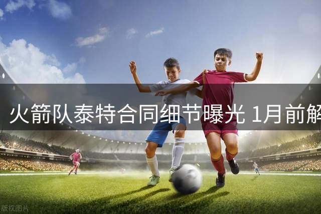 火箭队泰特合同细节曝光 1月前解约仅需支付104万美元保障金