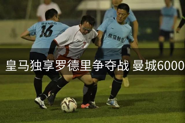 皇马独享罗德里争夺战 曼城6000万欧要价恐难如愿