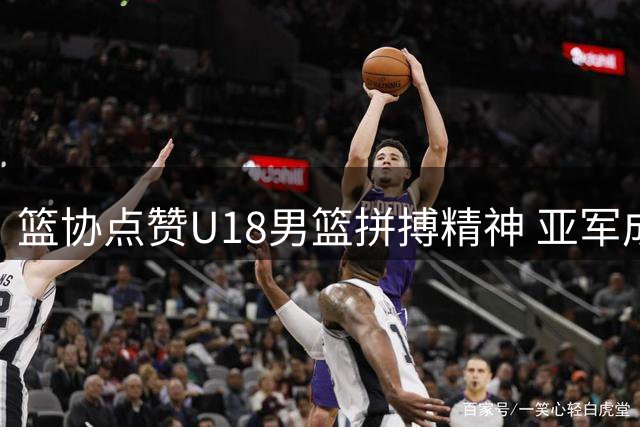 篮协点赞U18男篮拼搏精神 亚军成绩虽败犹荣