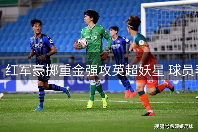 红军豪掷重金强攻英超妖星 球员表态离队施压