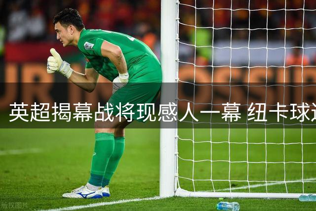 英超揭幕战将现感人一幕 纽卡球迷用特别方式缅怀传奇基冈