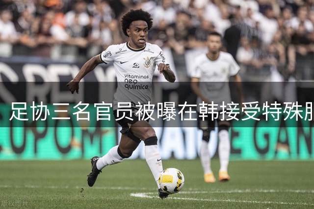 足协三名官员被曝在韩接受特殊服务 调查面临重重阻力