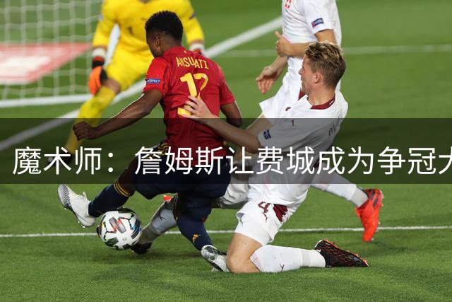 魔术师：詹姆斯让费城成为争冠大热门，也是尼克斯的最大威胁