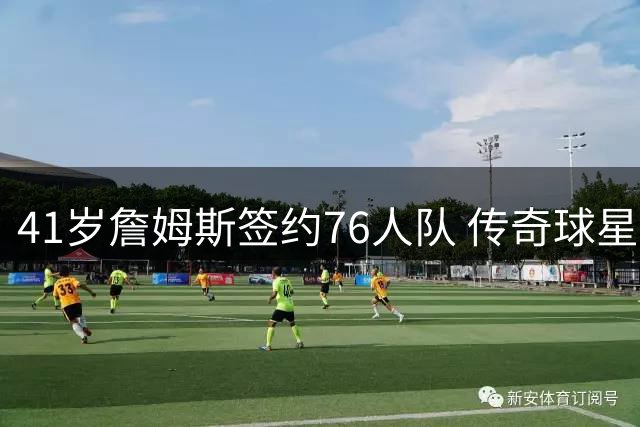 41岁詹姆斯签约76人队 传奇球星开启职业生涯最后一搏